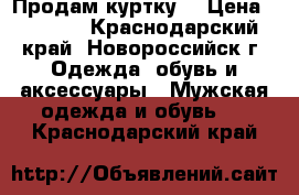 Продам куртку  › Цена ­ 1 500 - Краснодарский край, Новороссийск г. Одежда, обувь и аксессуары » Мужская одежда и обувь   . Краснодарский край